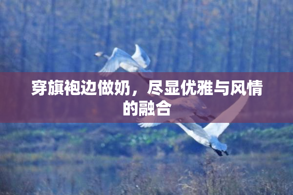 穿旗袍边做奶，尽显优雅与风情的融合