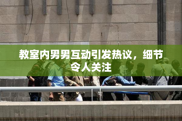教室内男男互动引发热议，细节令人关注