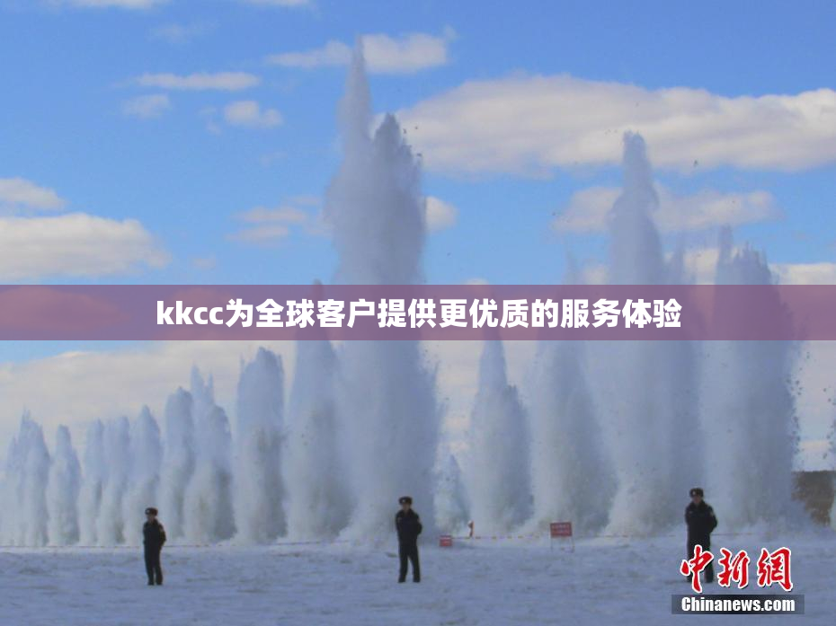 kkcc为全球客户提供更优质的服务体验