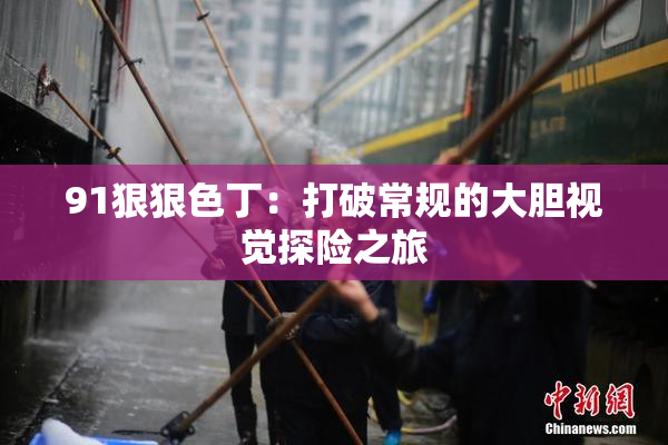91狠狠色丁：打破常规的大胆视觉探险之旅