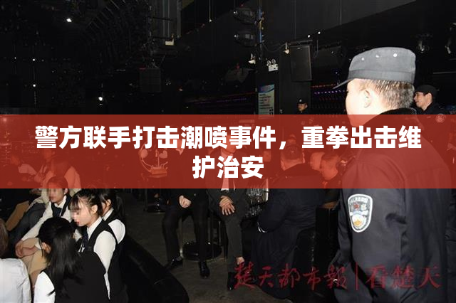 警方联手打击潮喷事件，重拳出击维护治安