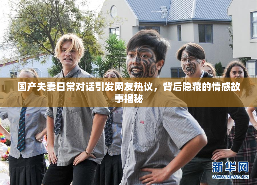 国产夫妻日常对话引发网友热议，背后隐藏的情感故事揭秘