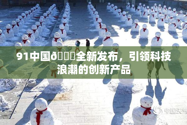 91中国🍆全新发布，引领科技浪潮的创新产品