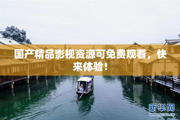 国产精品影视资源可免费观看，快来体验！