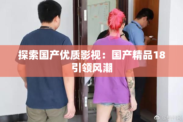 探索国产优质影视：国产精品18引领风潮