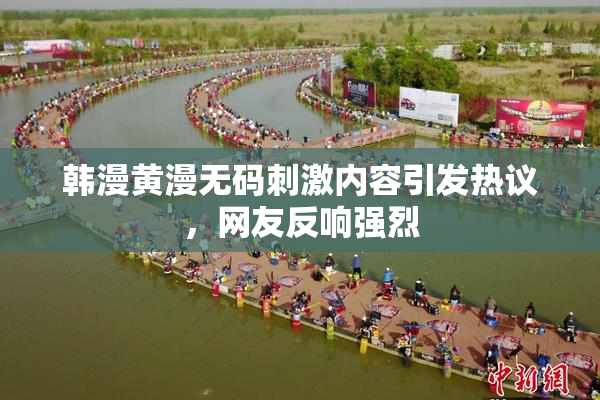 韩漫黄漫无码刺激内容引发热议，网友反响强烈
