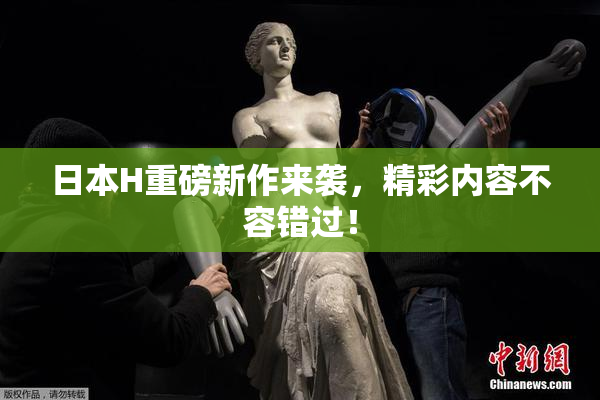 日本H重磅新作来袭，精彩内容不容错过！