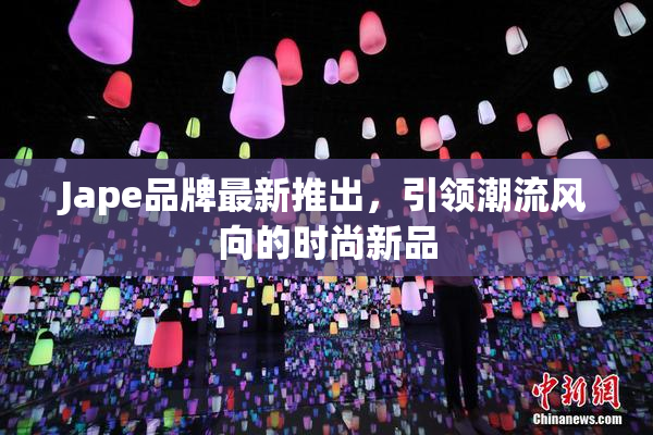 Jape品牌最新推出，引领潮流风向的时尚新品