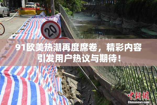 91欧美热潮再度席卷，精彩内容引发用户热议与期待！