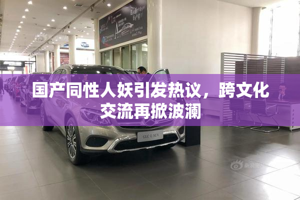 国产同性人妖引发热议，跨文化交流再掀波澜