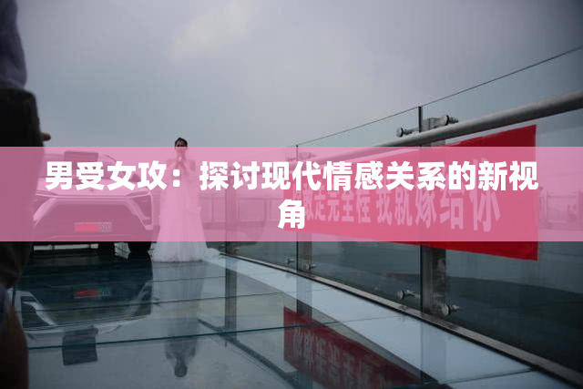 男受女攻：探讨现代情感关系的新视角