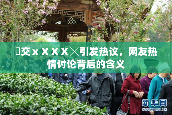 嘼交ⅹⅩⅩⅩ╳引发热议，网友热情讨论背后的含义