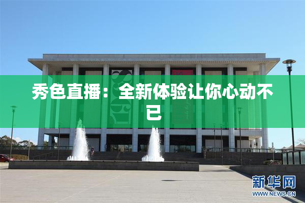 秀色直播：全新体验让你心动不已