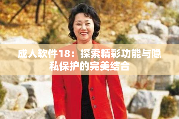 成人软件18：探索精彩功能与隐私保护的完美结合