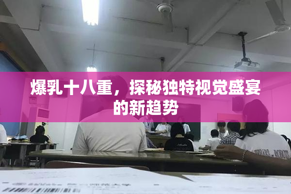 爆乳十八重，探秘独特视觉盛宴的新趋势
