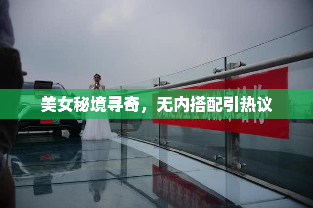 美女秘境寻奇，无内搭配引热议