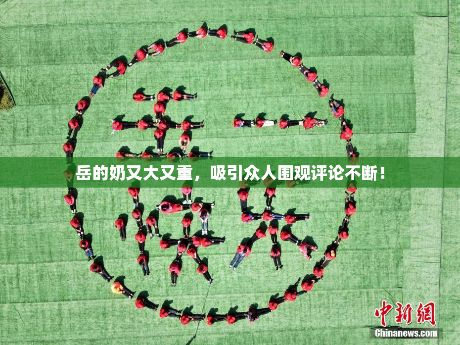 岳的奶又大又重，吸引众人围观评论不断！