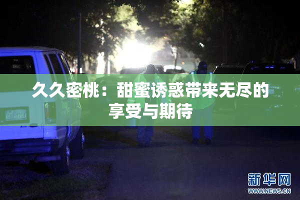 久久密桃：甜蜜诱惑带来无尽的享受与期待