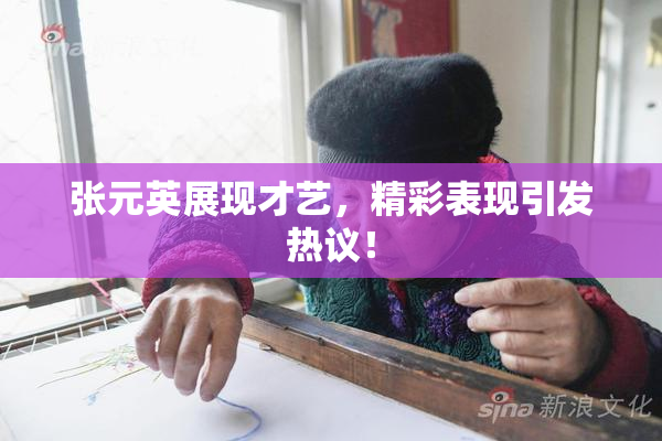 张元英展现才艺，精彩表现引发热议！
