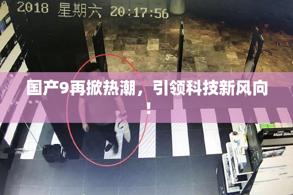 国产9再掀热潮，引领科技新风向！