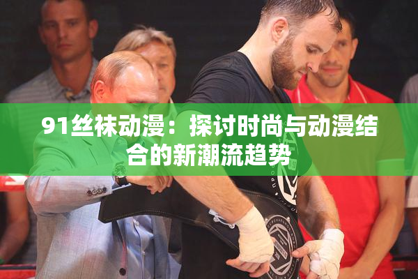 91丝袜动漫：探讨时尚与动漫结合的新潮流趋势