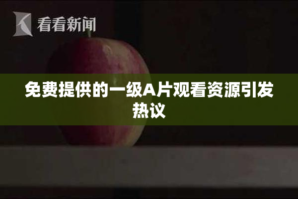 免费提供的一级A片观看资源引发热议