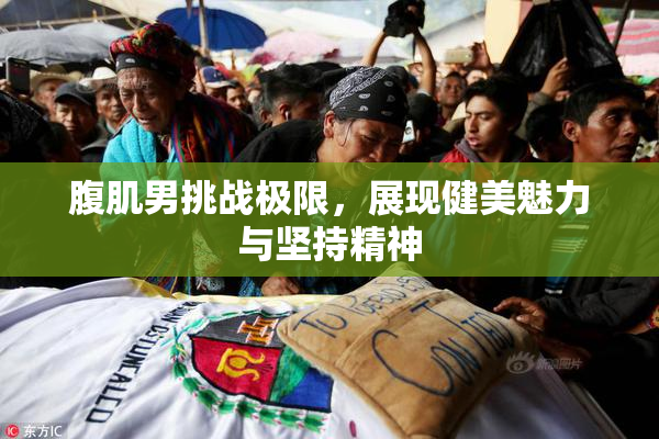 腹肌男挑战极限，展现健美魅力与坚持精神