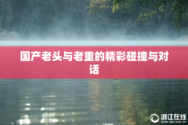 国产老头与老重的精彩碰撞与对话