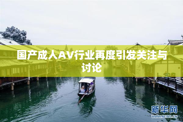国产成人AV行业再度引发关注与讨论