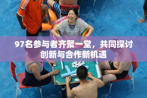 97名参与者齐聚一堂，共同探讨创新与合作新机遇