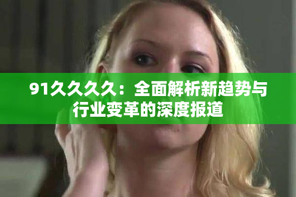 91久久久久：全面解析新趋势与行业变革的深度报道