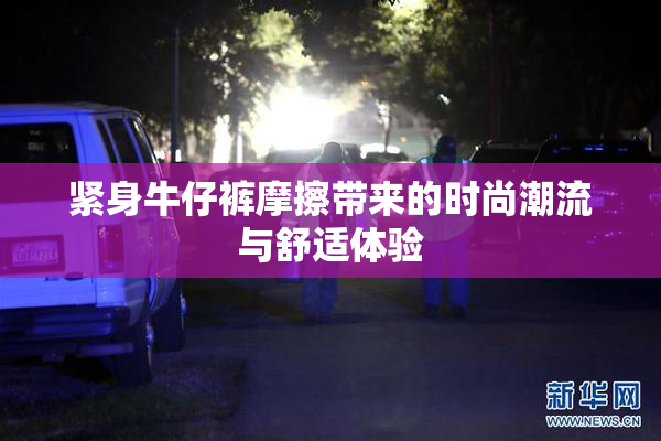 紧身牛仔裤摩擦带来的时尚潮流与舒适体验
