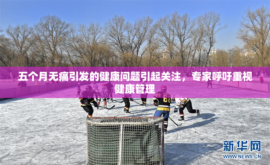 五个月无痛引发的健康问题引起关注，专家呼吁重视健康管理