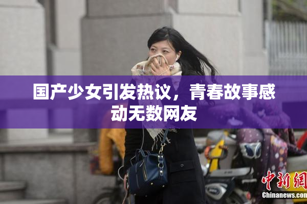国产少女引发热议，青春故事感动无数网友