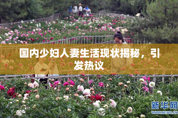 国内少妇人妻生活现状揭秘，引发热议