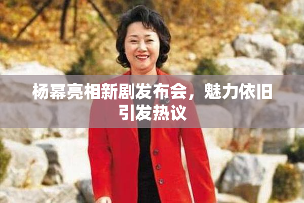 杨幂亮相新剧发布会，魅力依旧引发热议