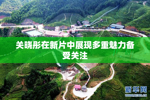 关晓彤在新片中展现多重魅力备受关注