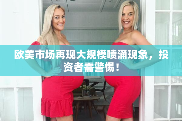 欧美市场再现大规模喷涌现象，投资者需警惕！