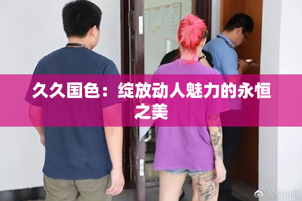 久久国色：绽放动人魅力的永恒之美