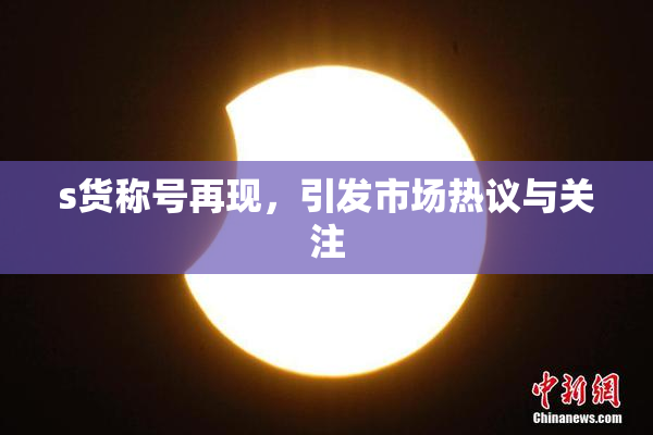 s货称号再现，引发市场热议与关注