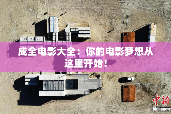 成全电影大全：你的电影梦想从这里开始！
