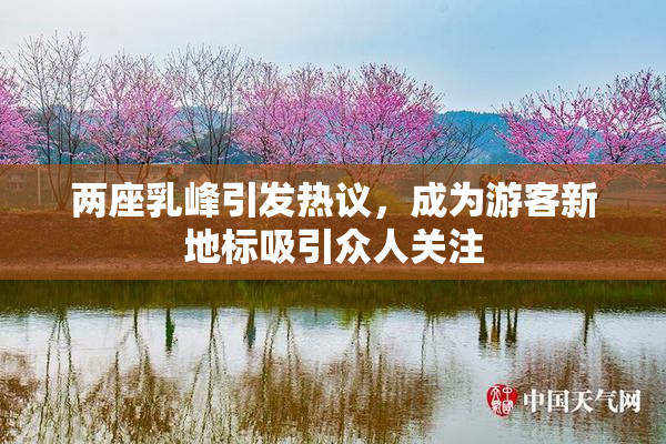 两座乳峰引发热议，成为游客新地标吸引众人关注