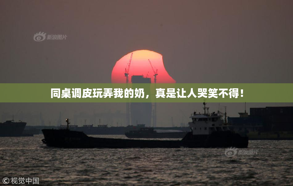 同桌调皮玩弄我的奶，真是让人哭笑不得！