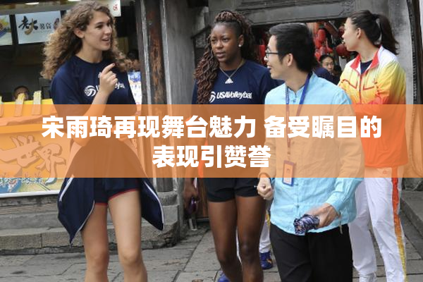 宋雨琦再现舞台魅力 备受瞩目的表现引赞誉