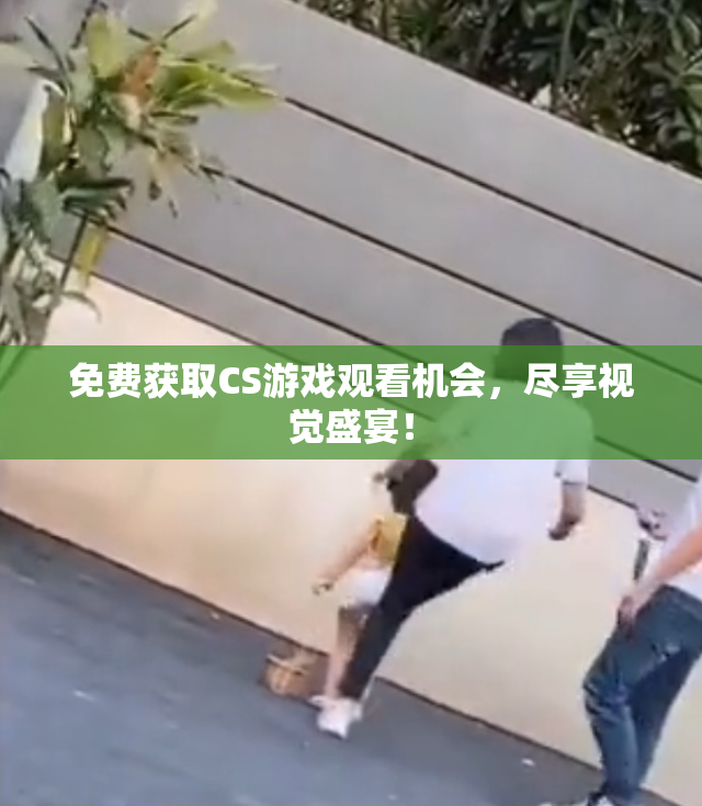 免费获取CS游戏观看机会，尽享视觉盛宴！