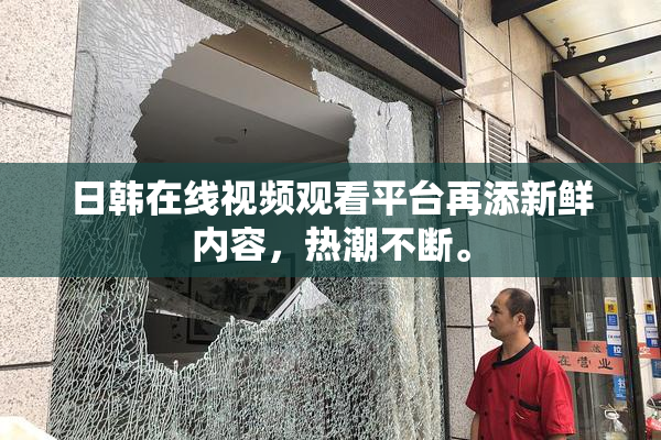 日韩在线视频观看平台再添新鲜内容，热潮不断。