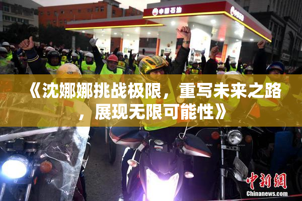 《沈娜娜挑战极限，重写未来之路，展现无限可能性》