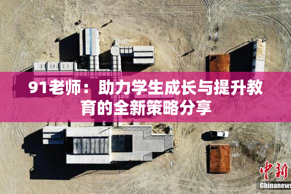 91老师：助力学生成长与提升教育的全新策略分享
