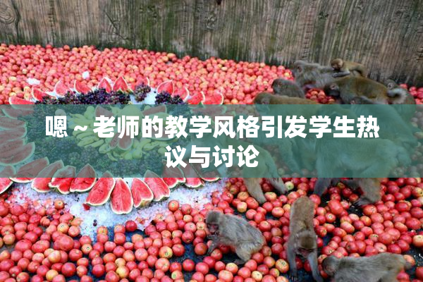 嗯～老师的教学风格引发学生热议与讨论