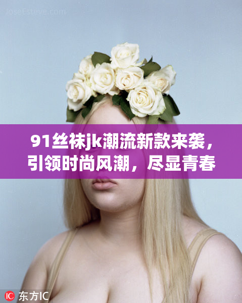 91丝袜jk潮流新款来袭，引领时尚风潮，尽显青春活力！